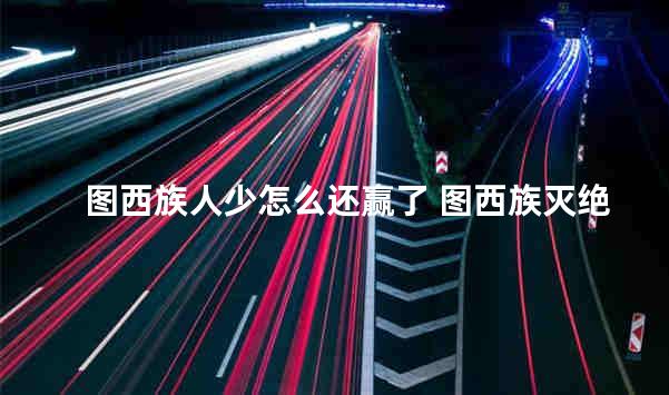 图西族人少怎么还赢了 图西族灭绝了吗